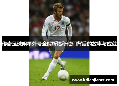 传奇足球明星外号全解析揭秘他们背后的故事与成就