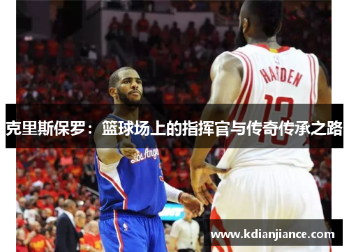克里斯保罗：篮球场上的指挥官与传奇传承之路