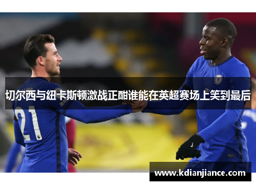 切尔西与纽卡斯顿激战正酣谁能在英超赛场上笑到最后