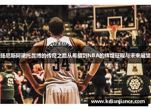 扬尼斯阿德托昆博的传奇之路从希腊到NBA的辉煌征程与未来展望