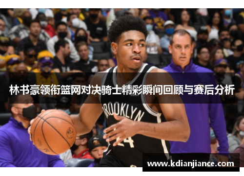 林书豪领衔篮网对决骑士精彩瞬间回顾与赛后分析