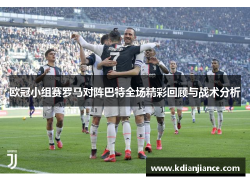 欧冠小组赛罗马对阵巴特全场精彩回顾与战术分析
