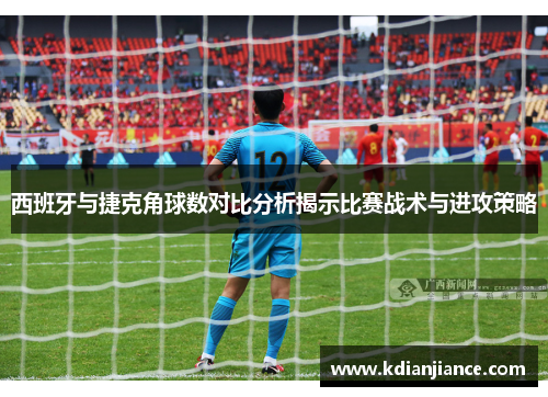 西班牙与捷克角球数对比分析揭示比赛战术与进攻策略